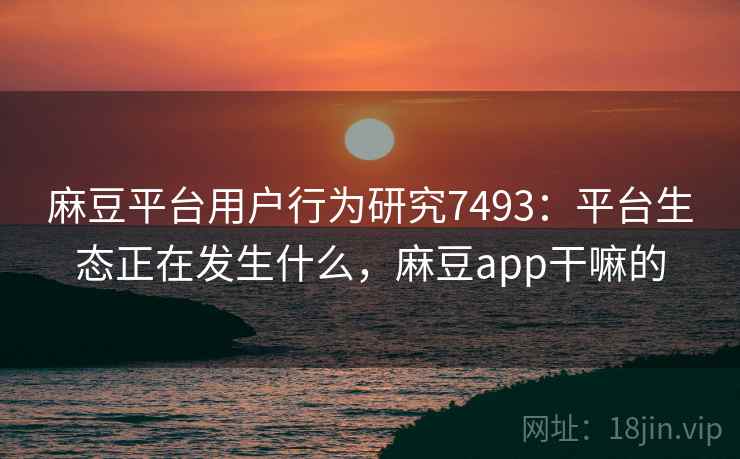 麻豆平台用户行为研究7493：平台生态正在发生什么，麻豆app干嘛的