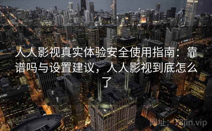 人人影视真实体验安全使用指南：靠谱吗与设置建议，人人影视到底怎么了