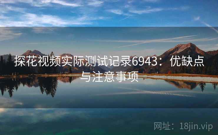 探花视频实际测试记录6943：优缺点与注意事项