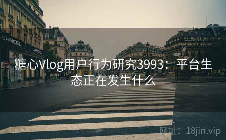 糖心Vlog用户行为研究3993：平台生态正在发生什么
