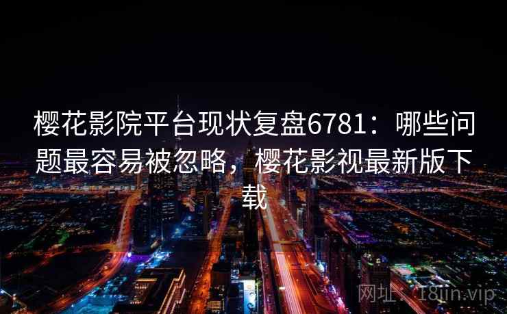 樱花影院平台现状复盘6781：哪些问题最容易被忽略，樱花影视最新版下载
