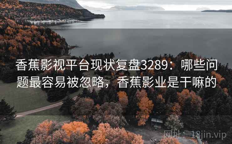 香蕉影视平台现状复盘3289:哪些问题最容易被忽略,香蕉影业是干嘛的 香蕉影视平台现状复盘3289:哪些问题最容易被忽略,香蕉影业是干嘛的