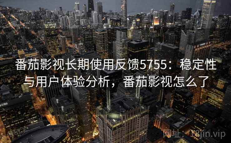 番茄影视长期使用反馈5755：稳定性与用户体验分析，番茄影视怎么了