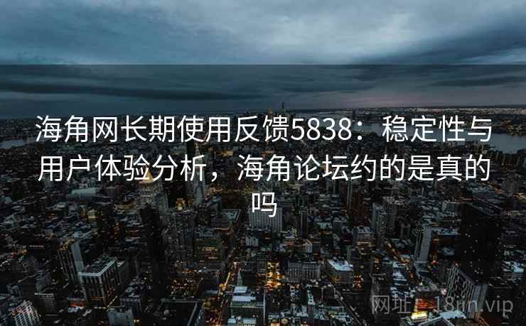 海角网长期使用反馈5838：稳定性与用户体验分析，海角论坛约的是真的吗
