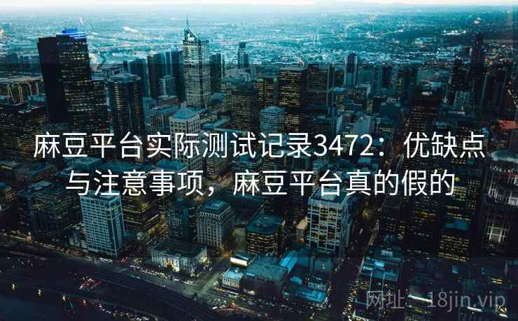 麻豆平台实际测试记录3472：优缺点与注意事项，麻豆平台真的假的