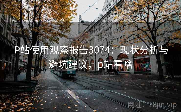 P站使用观察报告3074：现状分析与避坑建议，p站看啥