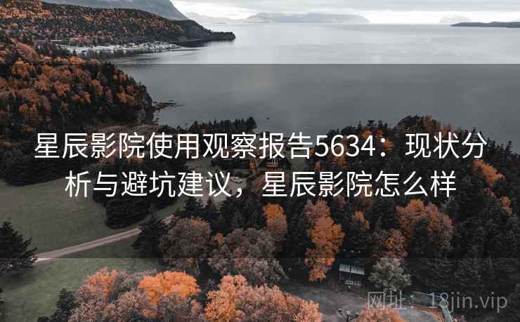 星辰影院使用观察报告5634：现状分析与避坑建议，星辰影院怎么样