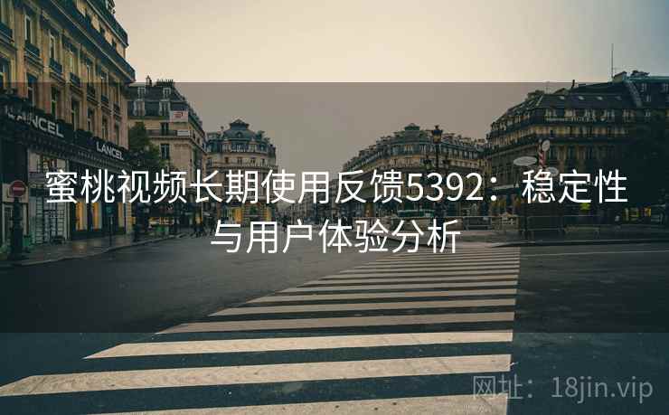 蜜桃视频长期使用反馈5392：稳定性与用户体验分析
