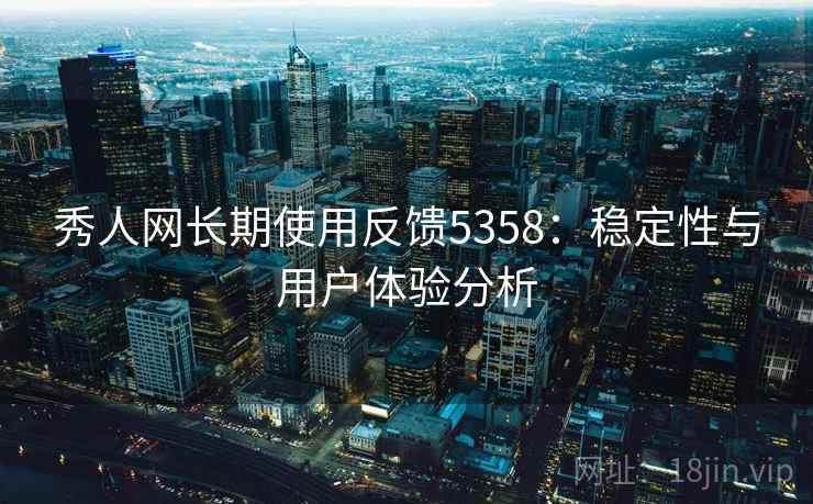 秀人网长期使用反馈5358：稳定性与用户体验分析