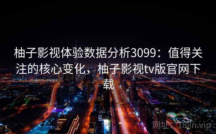 柚子影视体验数据分析3099：值得关注的核心变化，柚子影视tv版官网下载