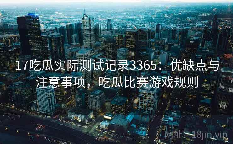 17吃瓜实际测试记录3365：优缺点与注意事项，吃瓜比赛游戏规则