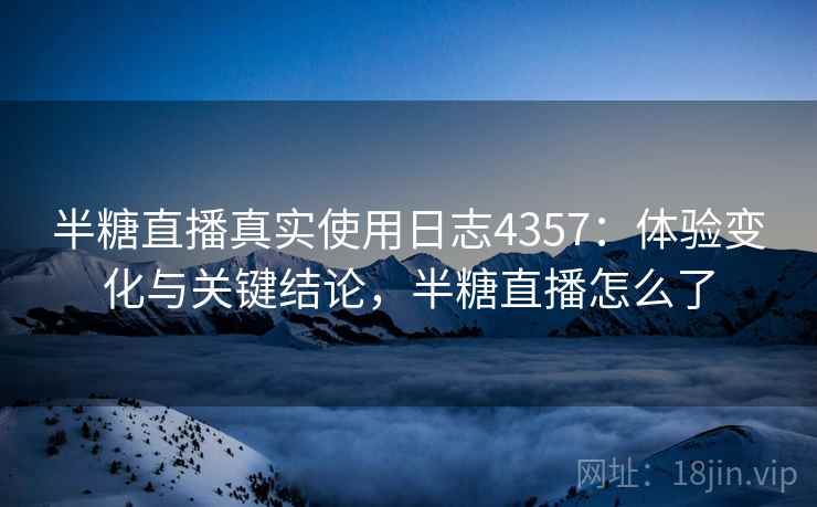 半糖直播真实使用日志4357：体验变化与关键结论，半糖直播怎么了