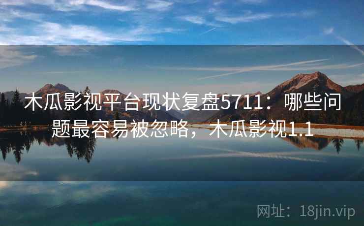 木瓜影视平台现状复盘5711：哪些问题最容易被忽略，木瓜影视1.1