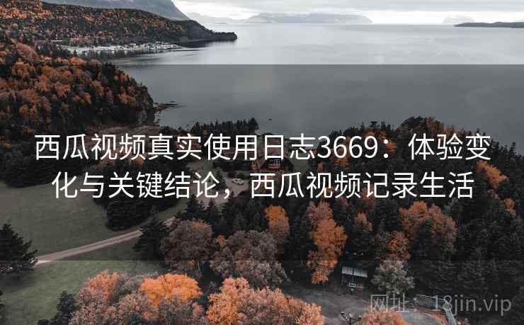 西瓜视频真实使用日志3669:体验变化与关键结论,西瓜视频记录生活 西瓜视频真实使用日志3669:体验变化与关键结论,西瓜视频记录生活