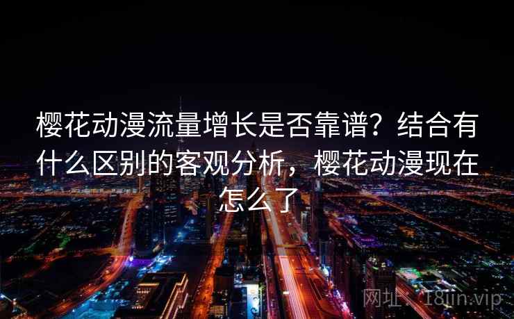 樱花动漫流量增长是否靠谱？结合有什么区别的客观分析，樱花动漫现在怎么了