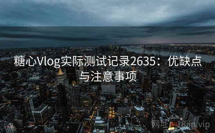 糖心Vlog实际测试记录2635：优缺点与注意事项