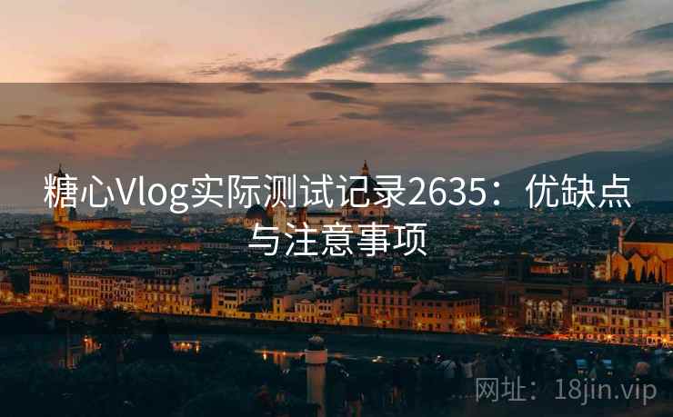 糖心Vlog实际测试记录2635：优缺点与注意事项