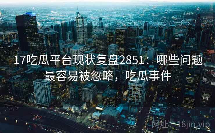 17吃瓜平台现状复盘2851：哪些问题最容易被忽略，吃瓜事件