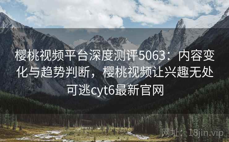 樱桃视频平台深度测评5063：内容变化与趋势判断，樱桃视频让兴趣无处可逃cyt6最新官网