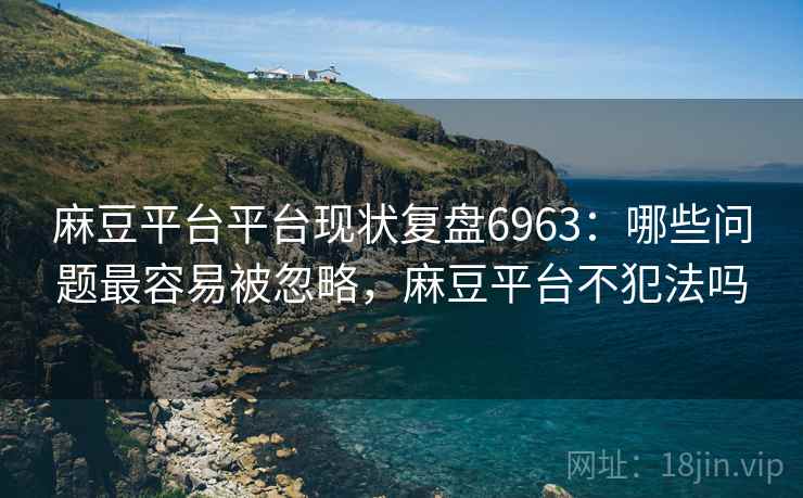 麻豆平台平台现状复盘6963：哪些问题最容易被忽略，麻豆平台不犯法吗