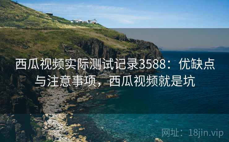 西瓜视频实际测试记录3588：优缺点与注意事项，西瓜视频就是坑