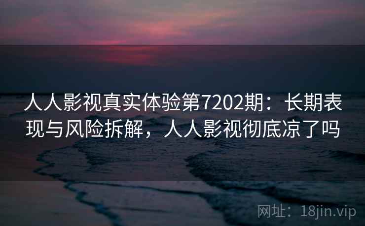 人人影视真实体验第7202期：长期表现与风险拆解，人人影视彻底凉了吗