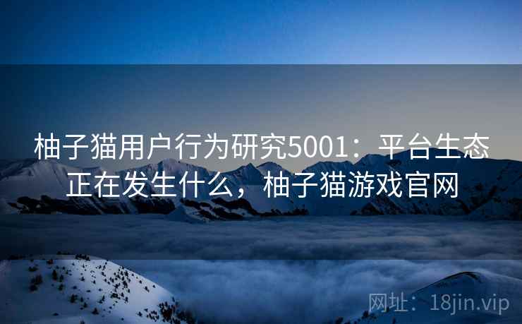 柚子猫用户行为研究5001：平台生态正在发生什么，柚子猫游戏官网