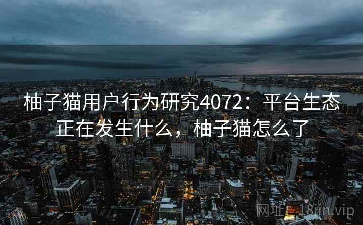 柚子猫用户行为研究4072：平台生态正在发生什么，柚子猫怎么了