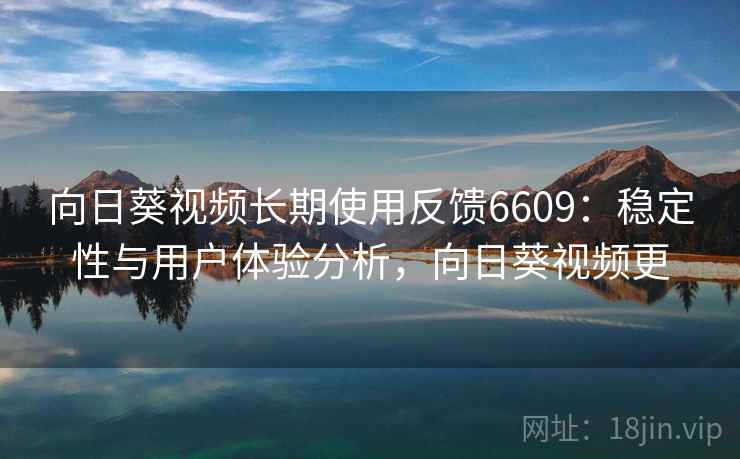 向日葵视频长期使用反馈6609：稳定性与用户体验分析，向日葵视频更