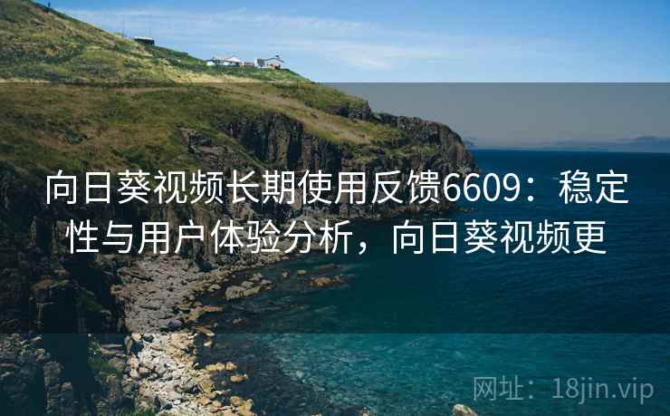 向日葵视频长期使用反馈6609：稳定性与用户体验分析，向日葵视频更