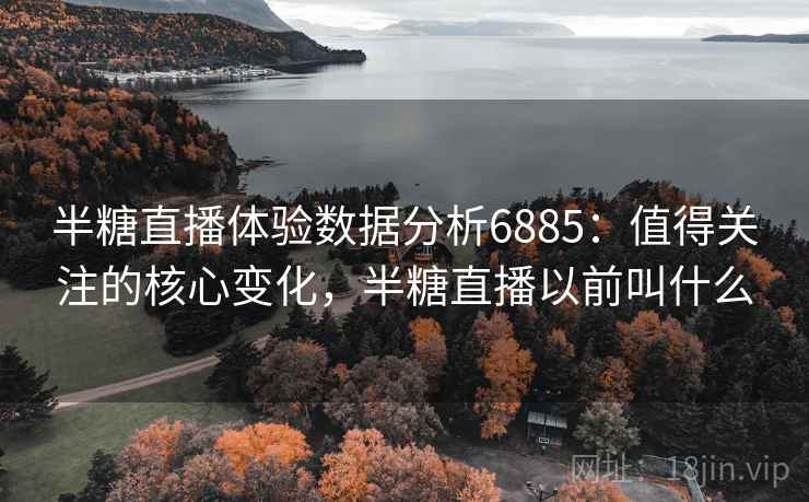 半糖直播体验数据分析6885：值得关注的核心变化，半糖直播以前叫什么
