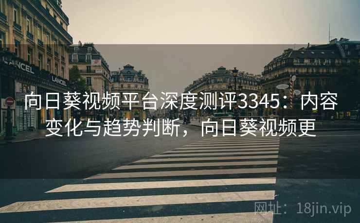 向日葵视频平台深度测评3345：内容变化与趋势判断，向日葵视频更
