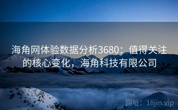 海角网体验数据分析3680：值得关注的核心变化，海角科技有限公司