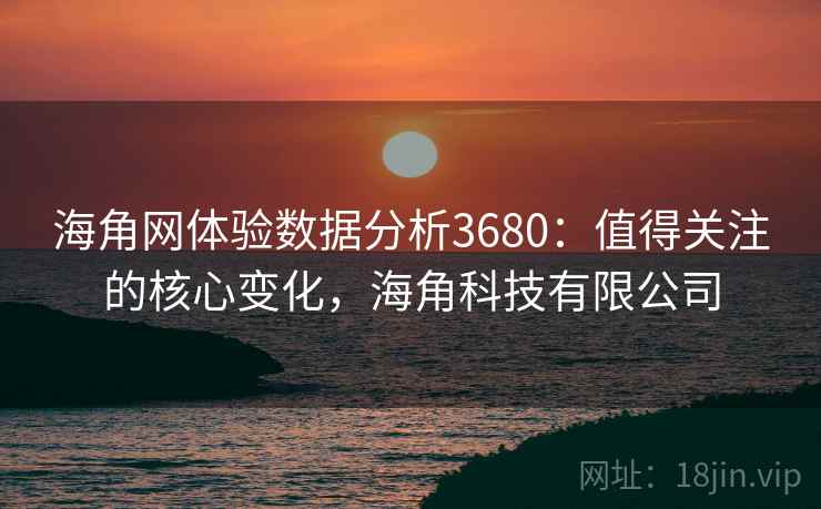 海角网体验数据分析3680：值得关注的核心变化，海角科技有限公司