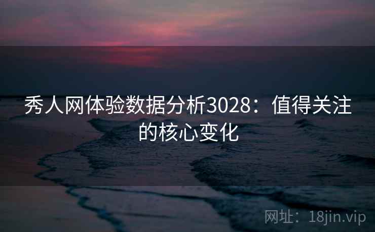 秀人网体验数据分析3028：值得关注的核心变化