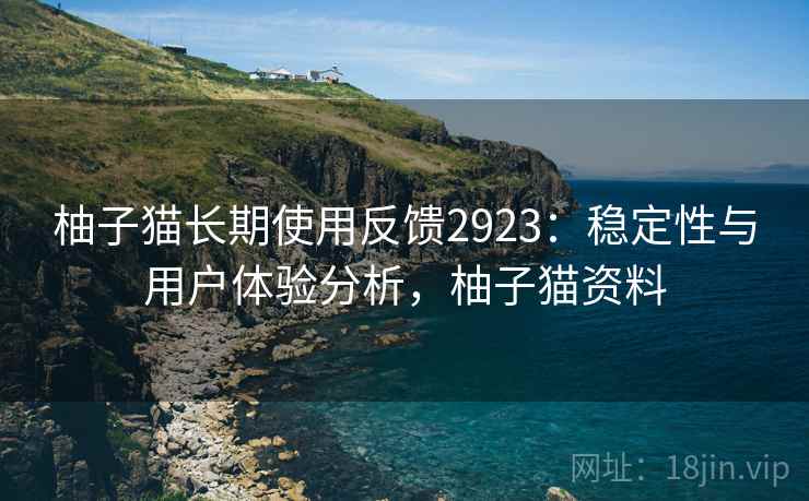柚子猫长期使用反馈2923:稳定性与用户体验分析,柚子猫资料 柚子猫长期使用反馈2923:稳定性与用户体验分析,柚子猫资料