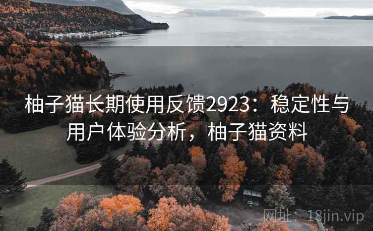 柚子猫长期使用反馈2923:稳定性与用户体验分析,柚子猫资料 柚子猫长期使用反馈2923:稳定性与用户体验分析,柚子猫资料