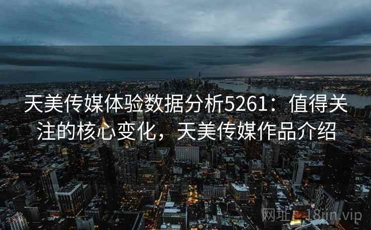 天美传媒体验数据分析5261:值得关注的核心变化,天美传媒作品介绍 天美传媒体验数据分析5261:值得关注的核心变化,天美传媒作品介绍