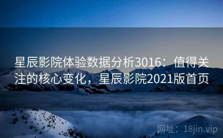 星辰影院体验数据分析3016：值得关注的核心变化，星辰影院2021版首页