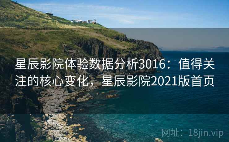星辰影院体验数据分析3016：值得关注的核心变化，星辰影院2021版首页