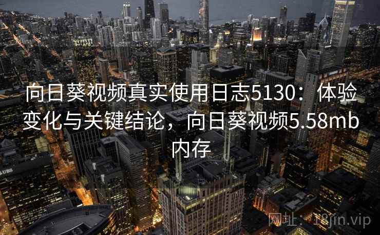 向日葵视频真实使用日志5130：体验变化与关键结论，向日葵视频5.58mb内存