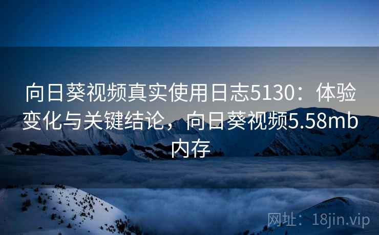 向日葵视频真实使用日志5130：体验变化与关键结论，向日葵视频5.58mb内存