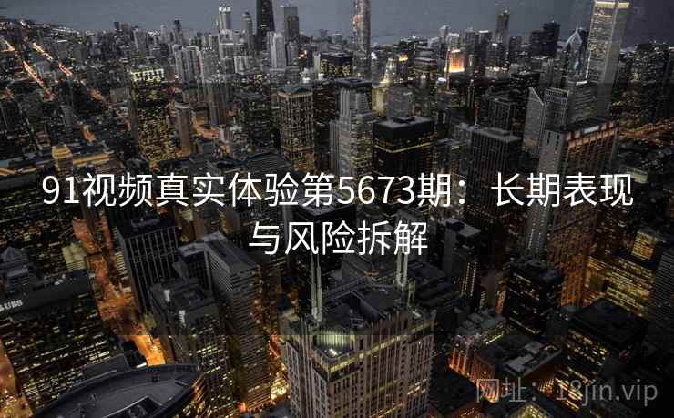 91视频真实体验第5673期：长期表现与风险拆解