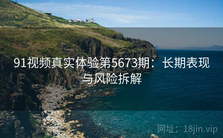 91视频真实体验第5673期：长期表现与风险拆解