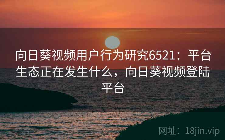 向日葵视频用户行为研究6521:平台生态正在发生什么,向日葵视频登陆平台 向日葵视频用户行为研究6521:平台生态正在发生什么,向日葵视频登陆平台