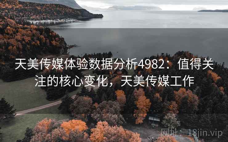 天美传媒体验数据分析4982:值得关注的核心变化,天美传媒工作 天美传媒体验数据分析4982:值得关注的核心变化,天美传媒工作