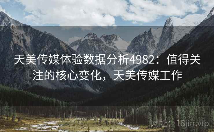 天美传媒体验数据分析4982:值得关注的核心变化,天美传媒工作 天美传媒体验数据分析4982:值得关注的核心变化,天美传媒工作