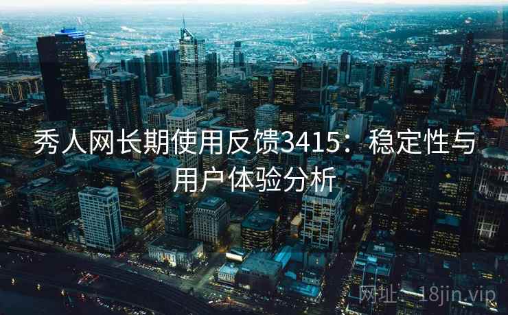 秀人网长期使用反馈3415：稳定性与用户体验分析