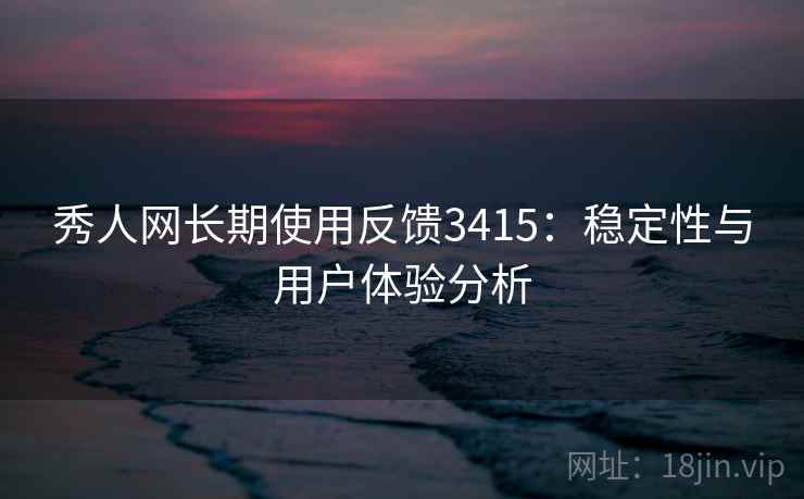 秀人网长期使用反馈3415：稳定性与用户体验分析