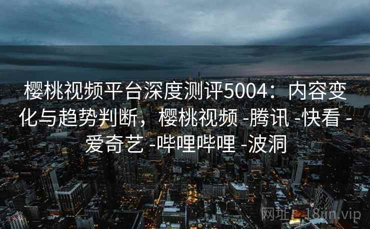 樱桃视频平台深度测评5004:内容变化与趋势判断,樱桃视频 -腾讯 -快看 -爱奇艺 -哔哩哔哩 -波洞 樱桃视频平台深度测评5004:内容变化与趋势判断,樱桃视频 -腾讯 -快看 -爱奇艺 -哔哩哔哩 -波洞